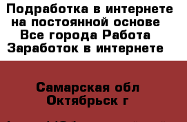 Подработка в интернете на постоянной основе - Все города Работа » Заработок в интернете   . Самарская обл.,Октябрьск г.